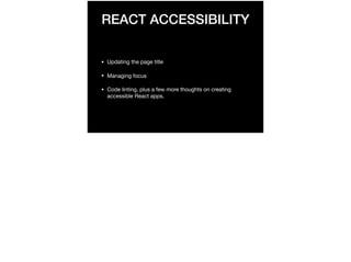 REACT ACCESSIBILITY
• Updating the page title

• Managing focus

• Code linting, plus a few more thoughts on creating
accessible React apps.
 