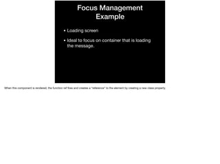 Focus Management
Example
• Loading screen

• Ideal to focus on container that is loading
the message.

When this component is rendered, the function ref ﬁres and creates a “reference” to the element by creating a new class property.
 