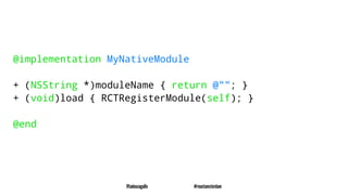 @implementation MyNativeModule
+ (NSString *)moduleName { return @""; }
+ (void)load { RCTRegisterModule(self); }
@end
@tadeuzagallo #reactamsterdam
 