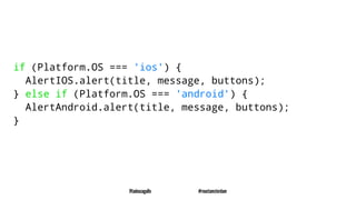 if (Platform.OS === 'ios') {
AlertIOS.alert(title, message, buttons);
} else if (Platform.OS === 'android') {
AlertAndroid.alert(title, message, buttons);
}
@tadeuzagallo #reactamsterdam
 