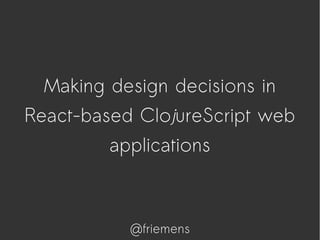 Making design decisions in
React-based ClojureScript web
applications
@friemens
 
