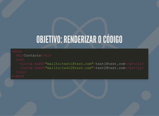 OBJETIVO: RENDERIZAR O CÓDIGOOBJETIVO: RENDERIZAR O CÓDIGO
<div>
<h1>Contacts</h1>
<ul>
<li><a href="mailto:test1@test.com">test1@test.com</a></li>
<li><a href="mailto:test2@test.com">test2@test.com</a></li>
</ul>
</div>
 