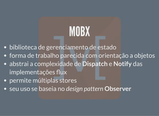 MOBXMOBX
biblioteca de gerenciamento de estado
forma de trabalho parecida com orientação a objetos
abstrai a complexidade de Dispatch e Notify das
implementações ux
permite múltiplas stores
seu uso se baseia no design pattern Observer
 