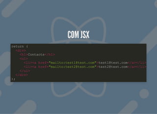 COM JSXCOM JSX
return (
<div>
<h1>Contacts</h1>
<ul>
<li><a href="mailto:test1@test.com">test1@test.com</a></li>
<li><a href="mailto:test2@test.com">test2@test.com</a></li>
</ul>
</div>
);
 