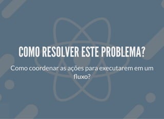 COMO RESOLVER ESTE PROBLEMA?COMO RESOLVER ESTE PROBLEMA?
Como coordenar as ações para executarem em um
uxo?
 