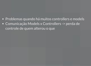 Problemas quando há muitos controllers e models
Comunicação Models x Controllers -> perda de
controle de quem alterou o que
 