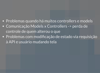Problemas quando há muitos controllers e models
Comunicação Models x Controllers -> perda de
controle de quem alterou o que
Problemas com modi cação de estado via requisição
à API e usuário mudando tela
 