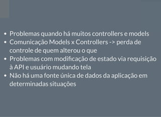 Problemas quando há muitos controllers e models
Comunicação Models x Controllers -> perda de
controle de quem alterou o que
Problemas com modi cação de estado via requisição
à API e usuário mudando tela
Não há uma fonte única de dados da aplicação em
determinadas situações
 