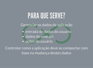 PARA QUE SERVE?PARA QUE SERVE?
Gerenciar os dados da aplicação
entrada de dados do usuario
dados de uma api
ações do usuário
Controlar como a aplicação deve se comportar com
base na mudança destes dados
 