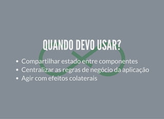 QUANDO DEVO USAR?QUANDO DEVO USAR?
Compartilhar estado entre componentes
Centralizar as regras de negócio da aplicação
Agir com efeitos colaterais
 