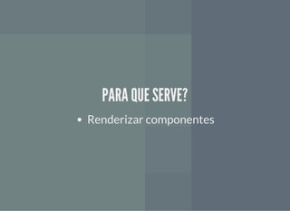 PARA QUE SERVE?PARA QUE SERVE?
Renderizar componentes
 