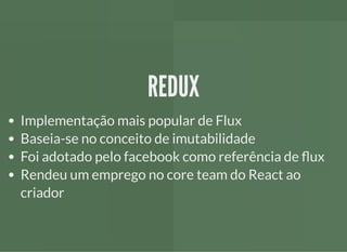 REDUXREDUX
Implementação mais popular de Flux
Baseia-se no conceito de imutabilidade
Foi adotado pelo facebook como referência de ux
Rendeu um emprego no core team do React ao
criador
 