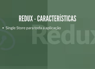 REDUX - CARACTERÍSTICASREDUX - CARACTERÍSTICAS
Single Store para toda a aplicação
 