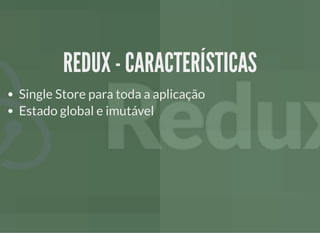 REDUX - CARACTERÍSTICASREDUX - CARACTERÍSTICAS
Single Store para toda a aplicação
Estado global e imutável
 