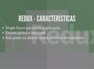 REDUX - CARACTERÍSTICASREDUX - CARACTERÍSTICAS
Single Store para toda a aplicação
Estado global e imutável
Não pode-se alterar dados na store diretamente
 