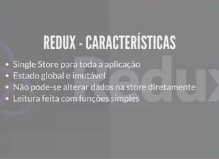 REDUX - CARACTERÍSTICASREDUX - CARACTERÍSTICAS
Single Store para toda a aplicação
Estado global e imutável
Não pode-se alterar dados na store diretamente
Leitura feita com funções simples
 