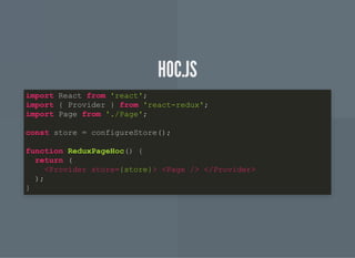 HOC.JSHOC.JS
import React from 'react';
import { Provider } from 'react-redux';
import Page from './Page';
const store = configureStore();
function ReduxPageHoc() {
return (
<Provider store={store}> <Page /> </Provider>
);
}
 