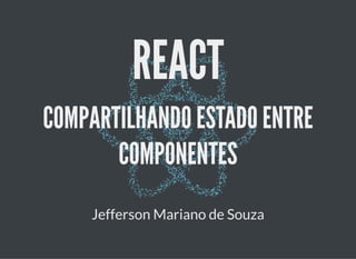REACTREACT
COMPARTILHANDO ESTADO ENTRECOMPARTILHANDO ESTADO ENTRE
COMPONENTESCOMPONENTES
Jefferson Mariano de Souza
 