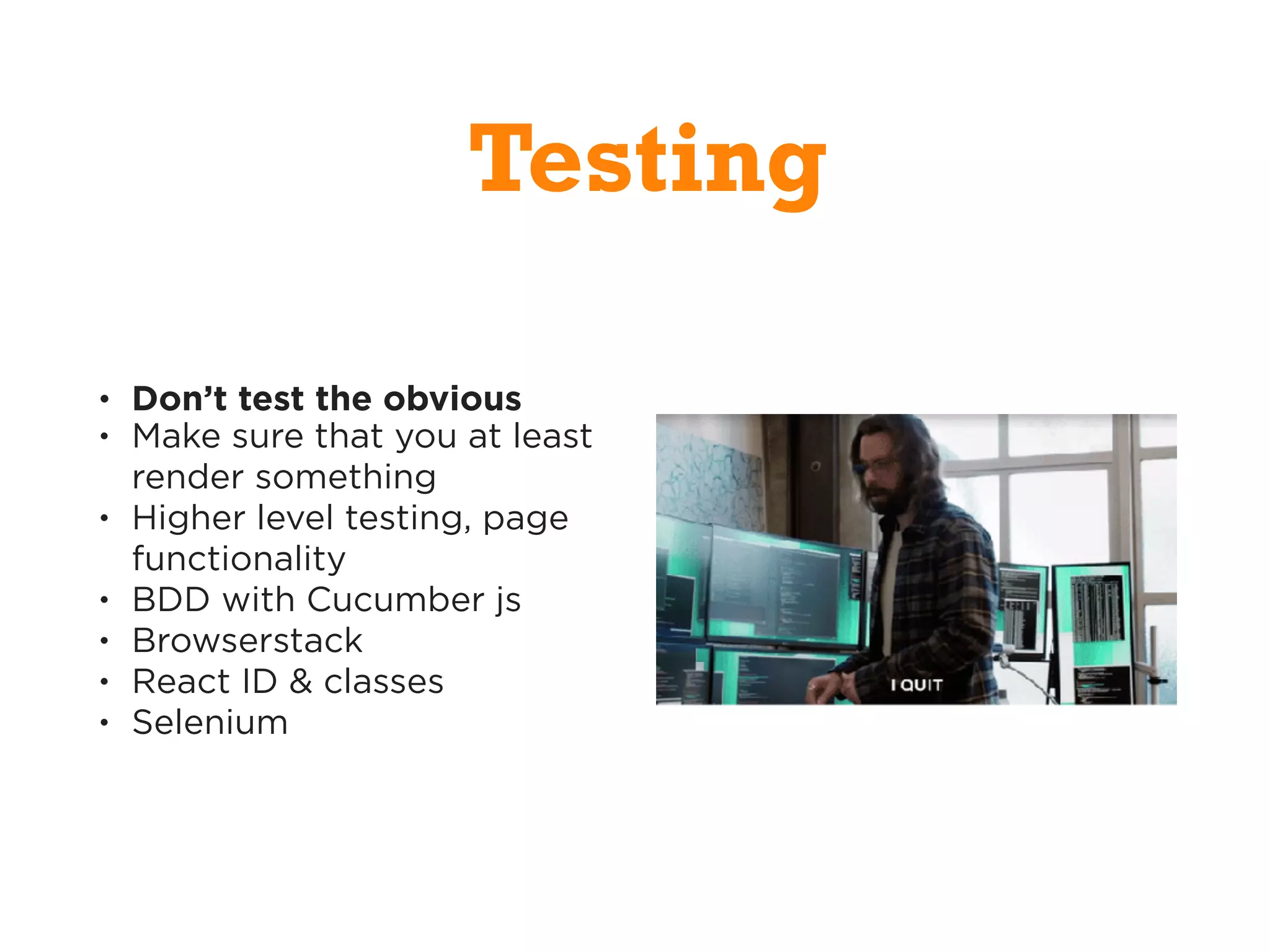 • Don’t test the obvious
• Make sure that you at least
render something
• Higher level testing, page
functionality
• BDD with Cucumber js
• Browserstack
• React ID & classes
• Selenium
Testing