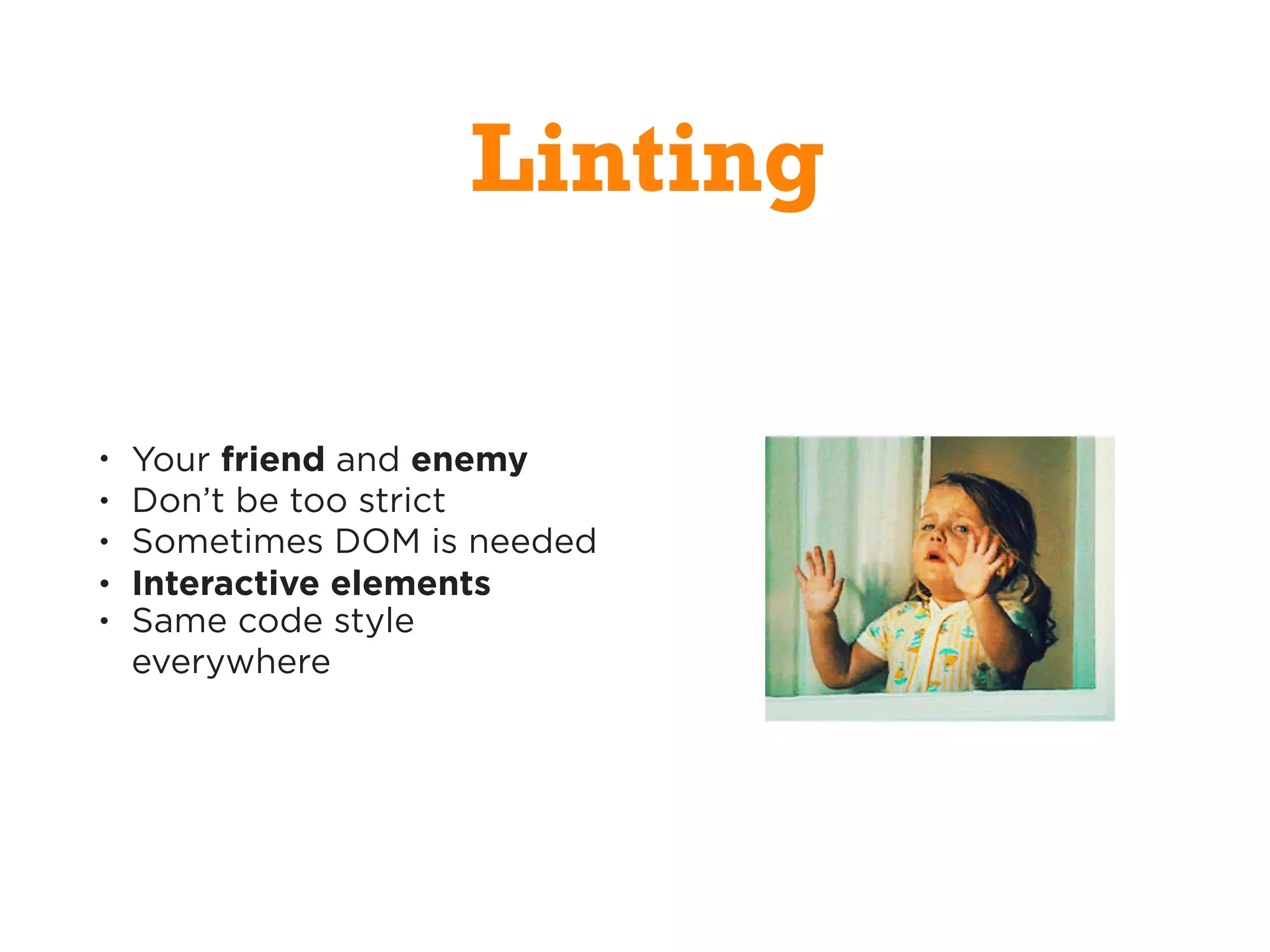 • Your friend and enemy
• Don’t be too strict
• Sometimes DOM is needed
• Interactive elements
• Same code style
everywhere
Linting