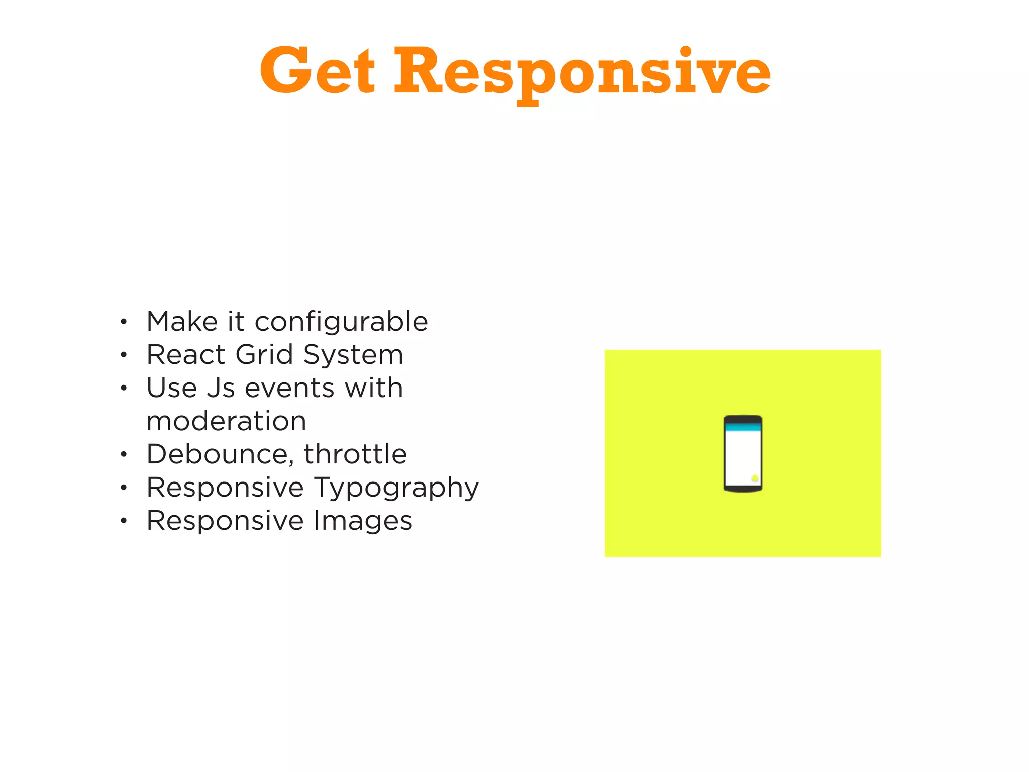 Get Responsive
• Make it configurable
• React Grid System
• Use Js events with
moderation
• Debounce, throttle
• Responsive Typography
• Responsive Images