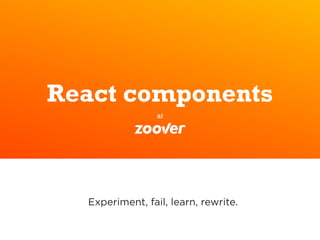 React components
at
Experiment, fail, learn, rewrite.
 