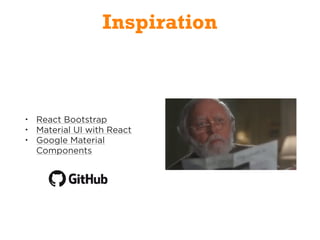 Inspiration
• React Bootstrap
• Material UI with React
• Google Material
Components
 