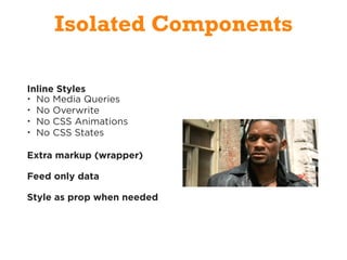 Isolated Components
Inline Styles
• No Media Queries
• No Overwrite
• No CSS Animations
• No CSS States
Extra markup (wrapper)
Feed only data
Style as prop when needed
 