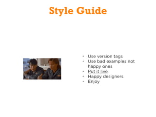 Style Guide
• Use version tags
• Use bad examples not
happy ones
• Put it live
• Happy designers
• Enjoy
 