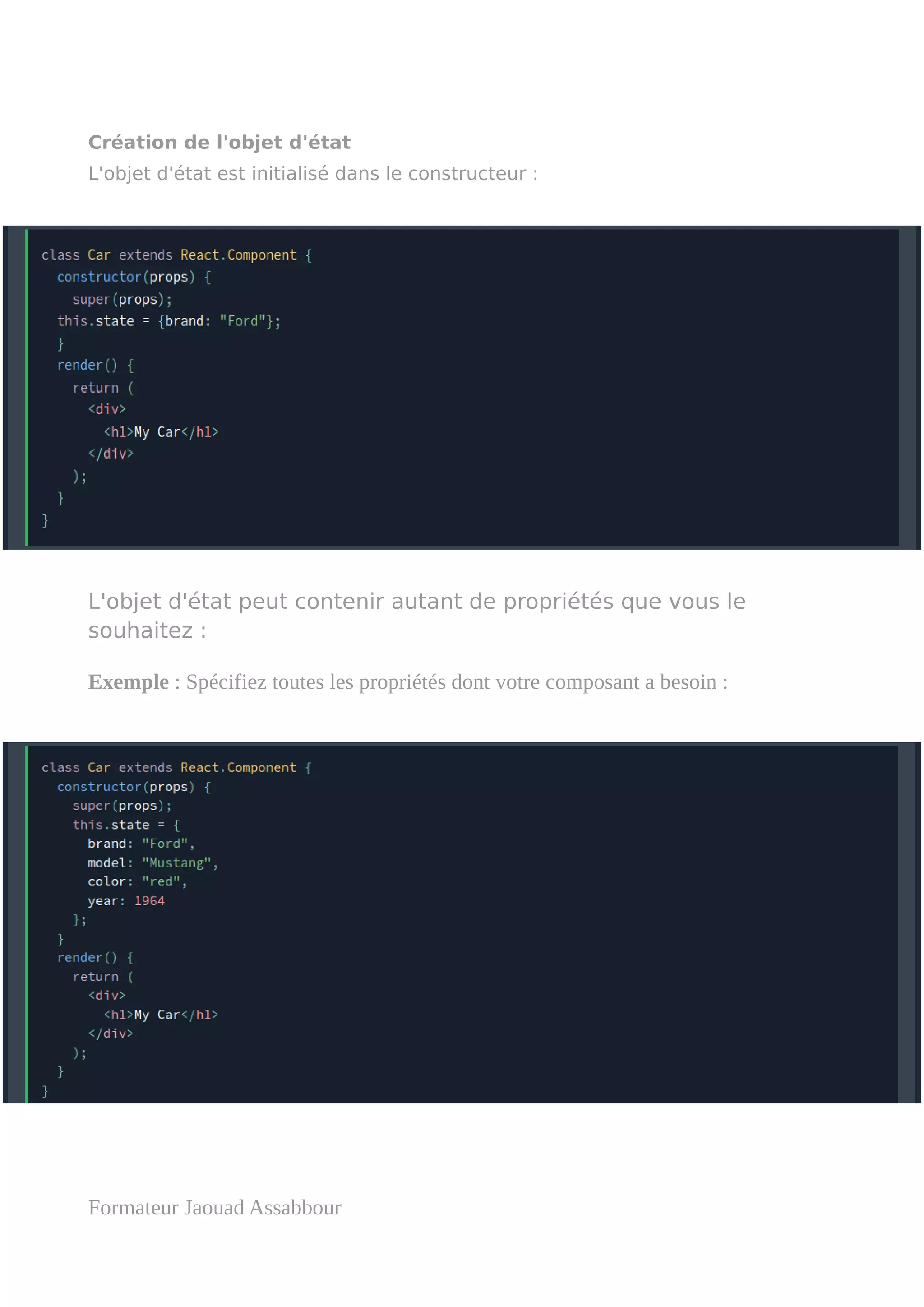 Création de l'objet d'état
L'objet d'état est initialisé dans le constructeur :
L'objet d'état peut contenir autant de propriétés que vous le
souhaitez :
Exemple : Spécifiez toutes les propriétés dont votre composant a besoin :
Formateur Jaouad Assabbour
 