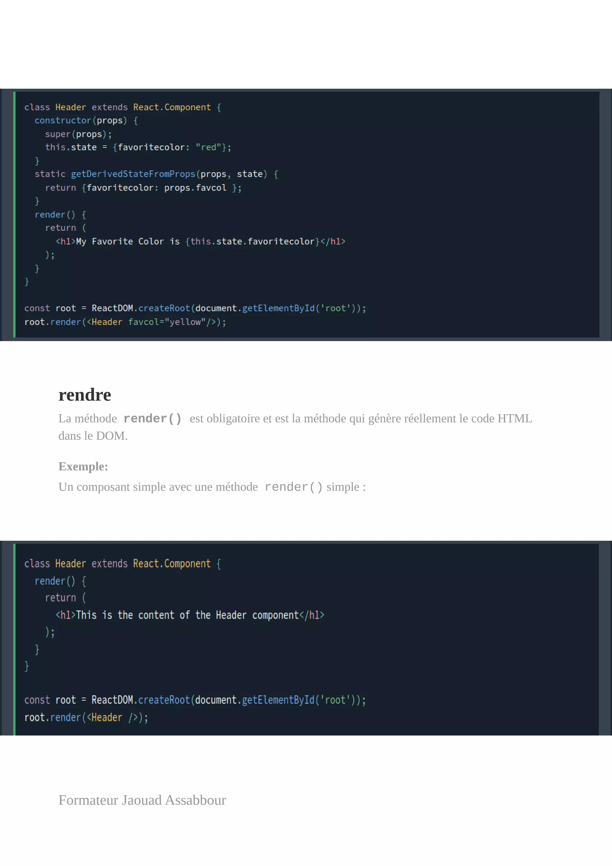 rendre
La méthode render() est obligatoire et est la méthode qui génère réellement le code HTML
dans le DOM.
Exemple:
Un composant simple avec une méthode render() simple :
Formateur Jaouad Assabbour
 