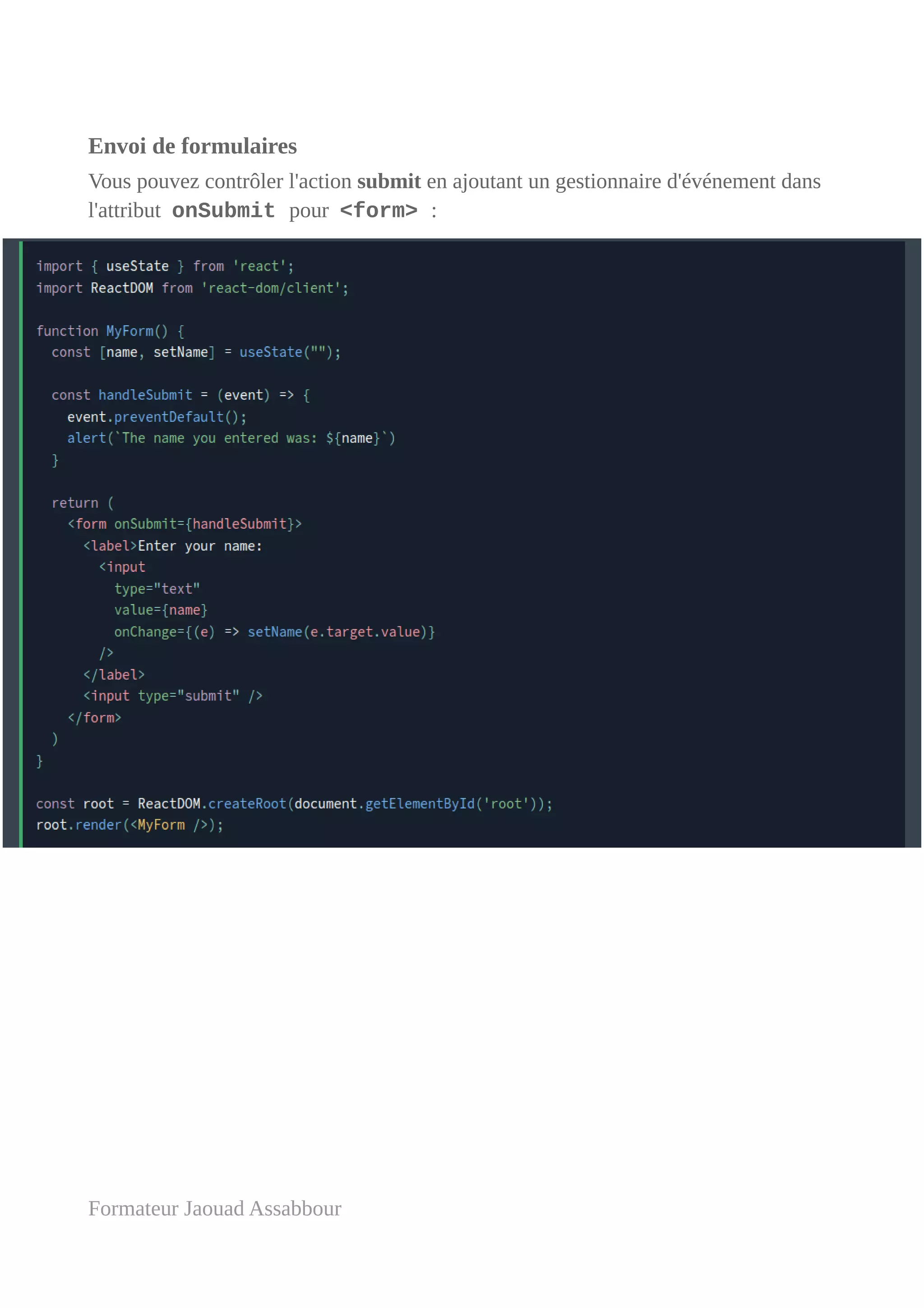 Envoi de formulaires
Vous pouvez contrôler l'action submit en ajoutant un gestionnaire d'événement dans
l'attribut onSubmit pour <form> :
Formateur Jaouad Assabbour
 