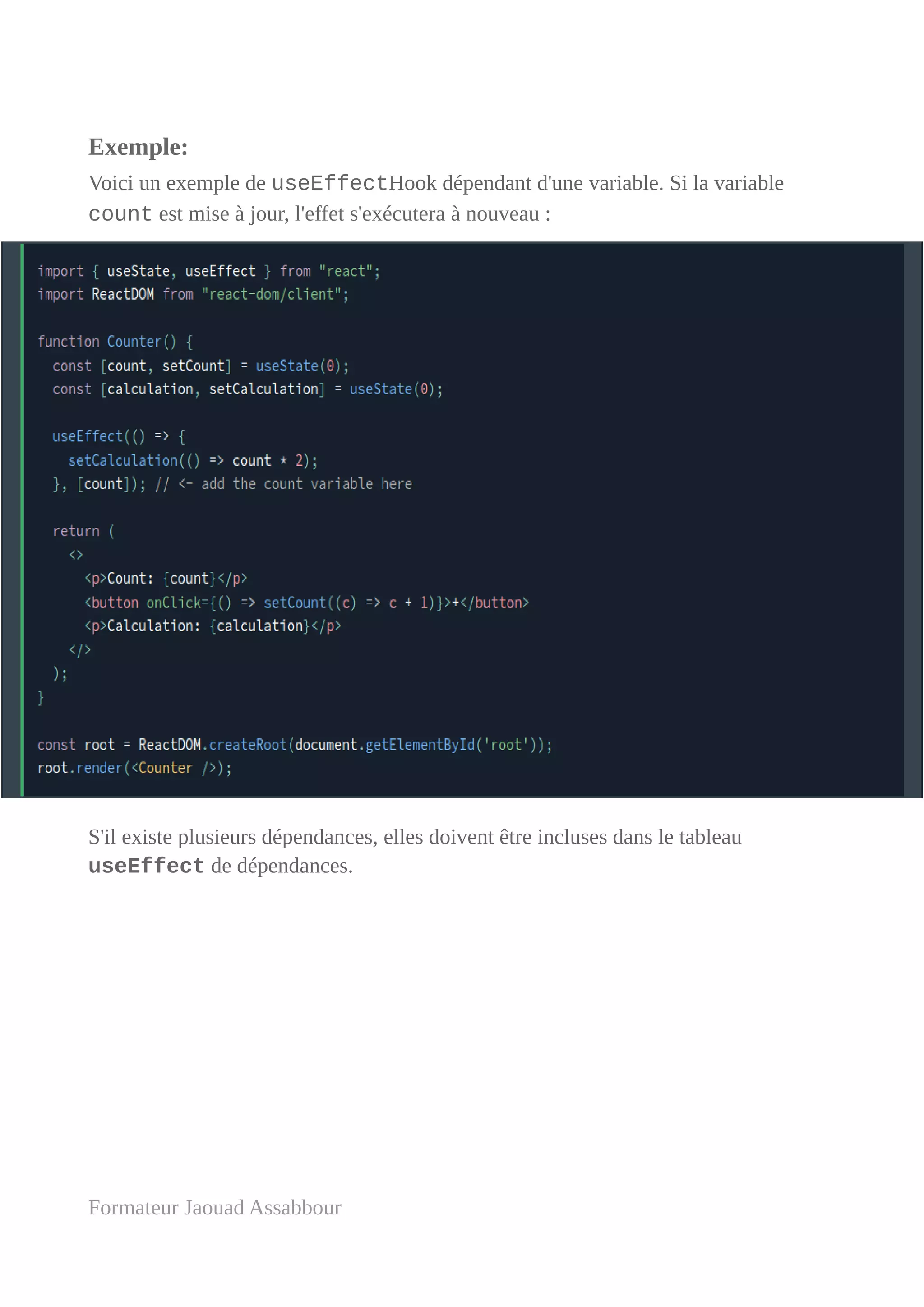 Exemple:
Voici un exemple de useEffectHook dépendant d'une variable. Si la variable
count est mise à jour, l'effet s'exécutera à nouveau :
S'il existe plusieurs dépendances, elles doivent être incluses dans le tableau
useEffect de dépendances.
Formateur Jaouad Assabbour
 