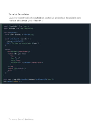 Envoi de formulaires
Vous pouvez contrôler l'action submit en ajoutant un gestionnaire d'événement dans
l'attribut onSubmit pour <form> :
Formateur Jaouad Assabbour
 