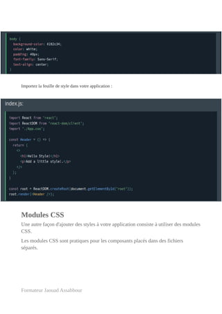 Importez la feuille de style dans votre application :
Modules CSS
Une autre façon d'ajouter des styles à votre application consiste à utiliser des modules
CSS.
Les modules CSS sont pratiques pour les composants placés dans des fichiers
séparés.
Formateur Jaouad Assabbour
 