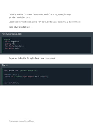 Créez le module CSS avec l' extension.module.css, exemple : my-
style.module.css.
Créez un nouveau fichier appelé "my-style.module.css" et insérez-y du code CSS :
mon-style.module.css :
Importez la feuille de style dans votre composant :
Formateur Jaouad Assabbour
 
