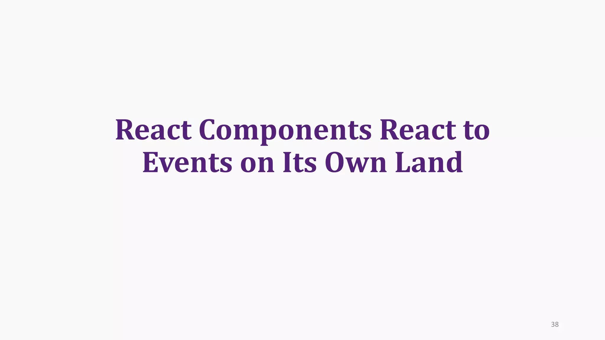 React	Components	React	to
Events	on	Its	Own	Land
38
 