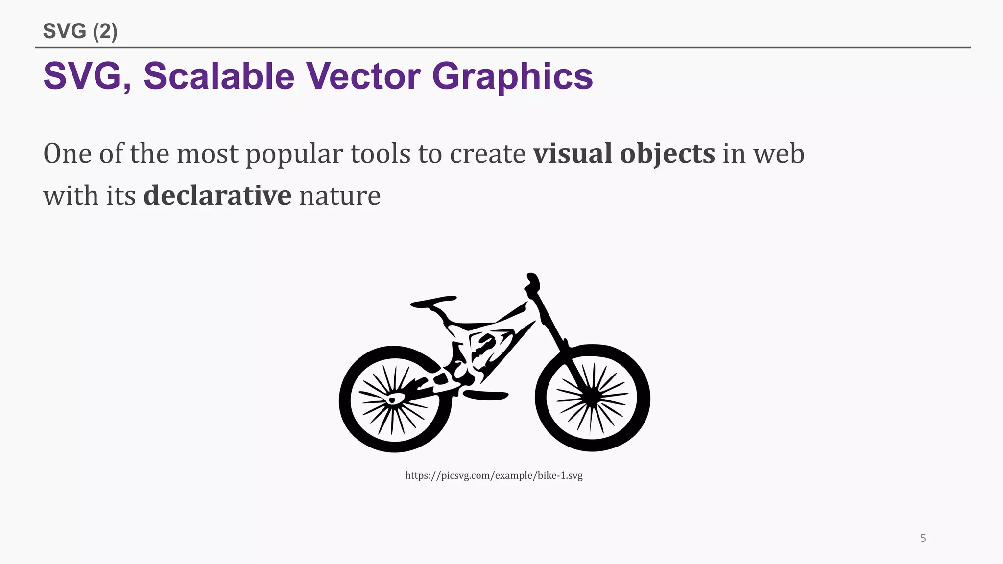 SVG, Scalable Vector Graphics
SVG (2)
https://picsvg.com/example/bike-1.svg
5
One	of	the	most	popular	tools	to	create	visual	objects in	web
with	its	declarative nature
 