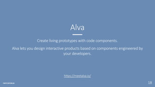 18
Create living prototypes with code components.
Alva lets you design interactive products based on components engineered by
your developers.
Alva
https://meetalva.io/
 