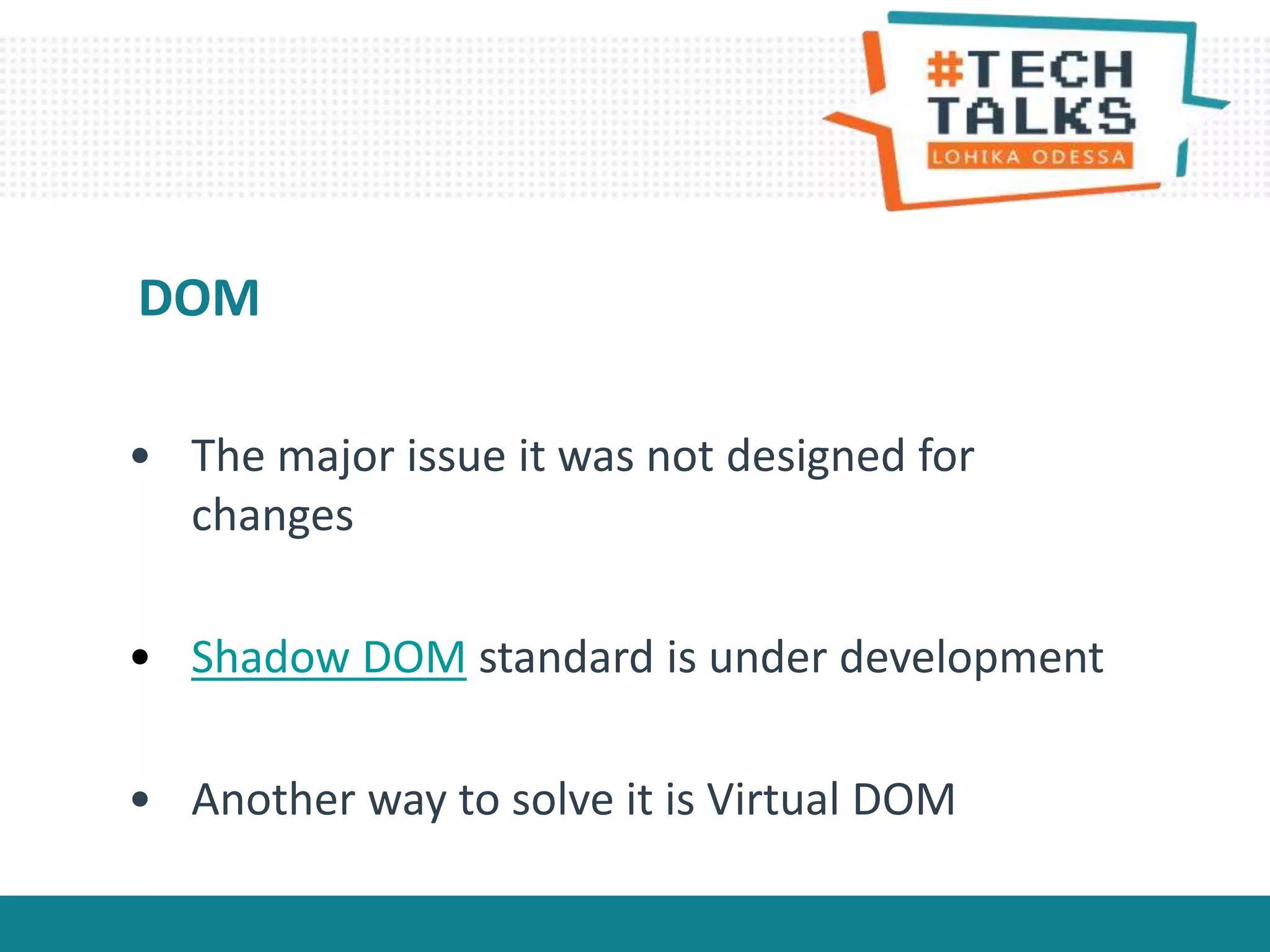 • The major issue it was not designed for
changes
• Shadow DOM standard is under development
• Another way to solve it is Virtual DOM
DOM
 