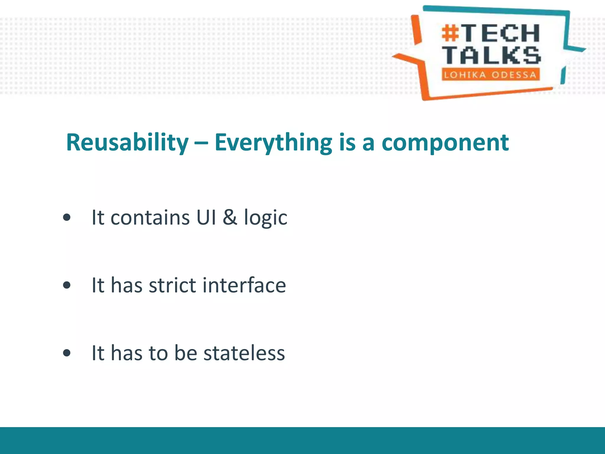 • It contains UI & logic
• It has strict interface
• It has to be stateless
Reusability – Everything is a component
 