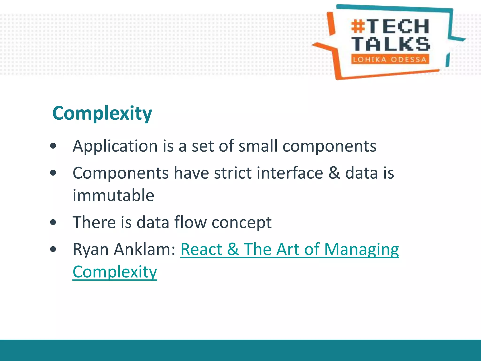• Application is a set of small components
• Components have strict interface & data is
immutable
• There is data flow concept
• Ryan Anklam: React & The Art of Managing
Complexity
Complexity
 