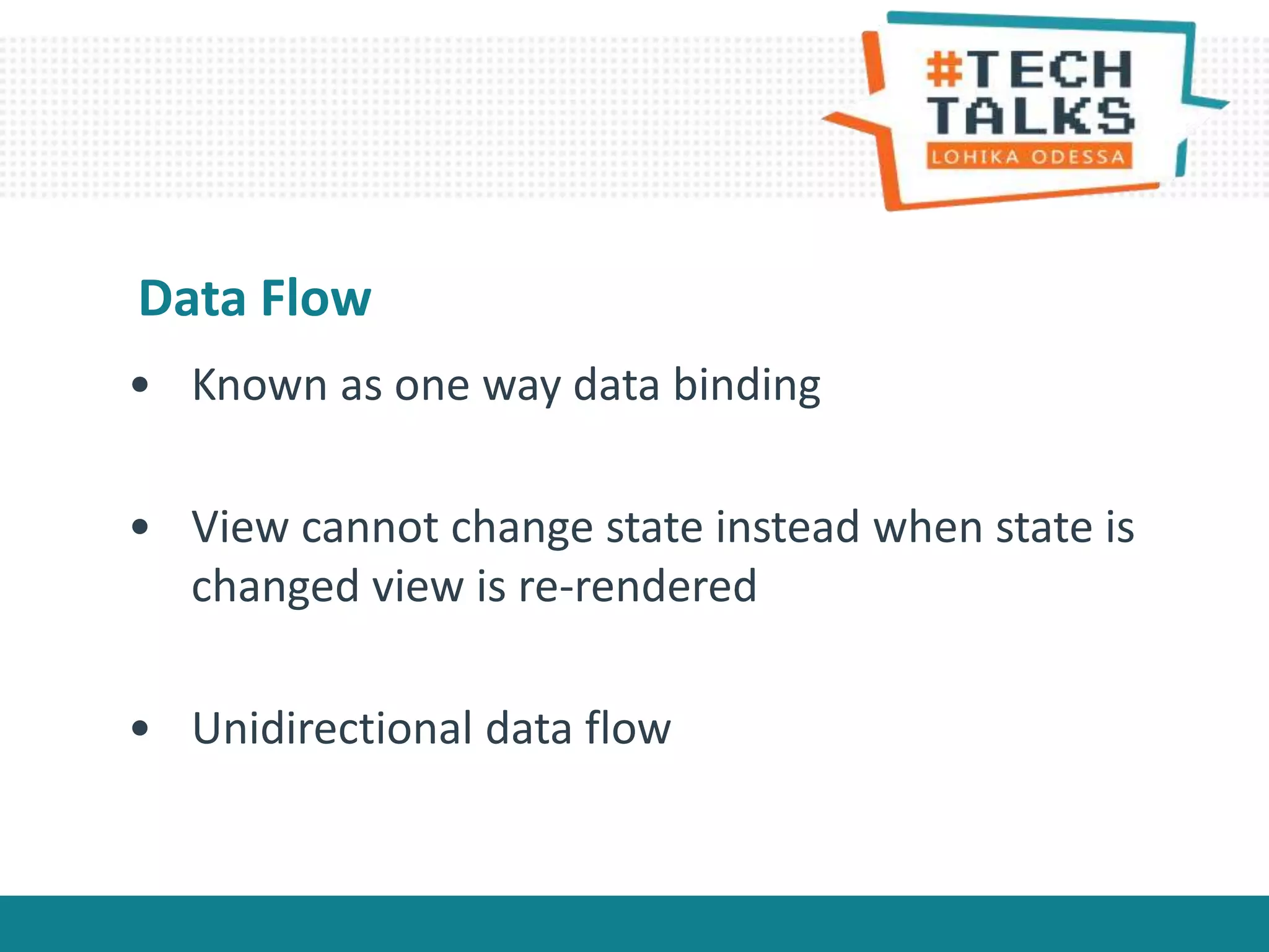 • Known as one way data binding
• View cannot change state instead when state is
changed view is re-rendered
• Unidirectional data flow
Data Flow
 