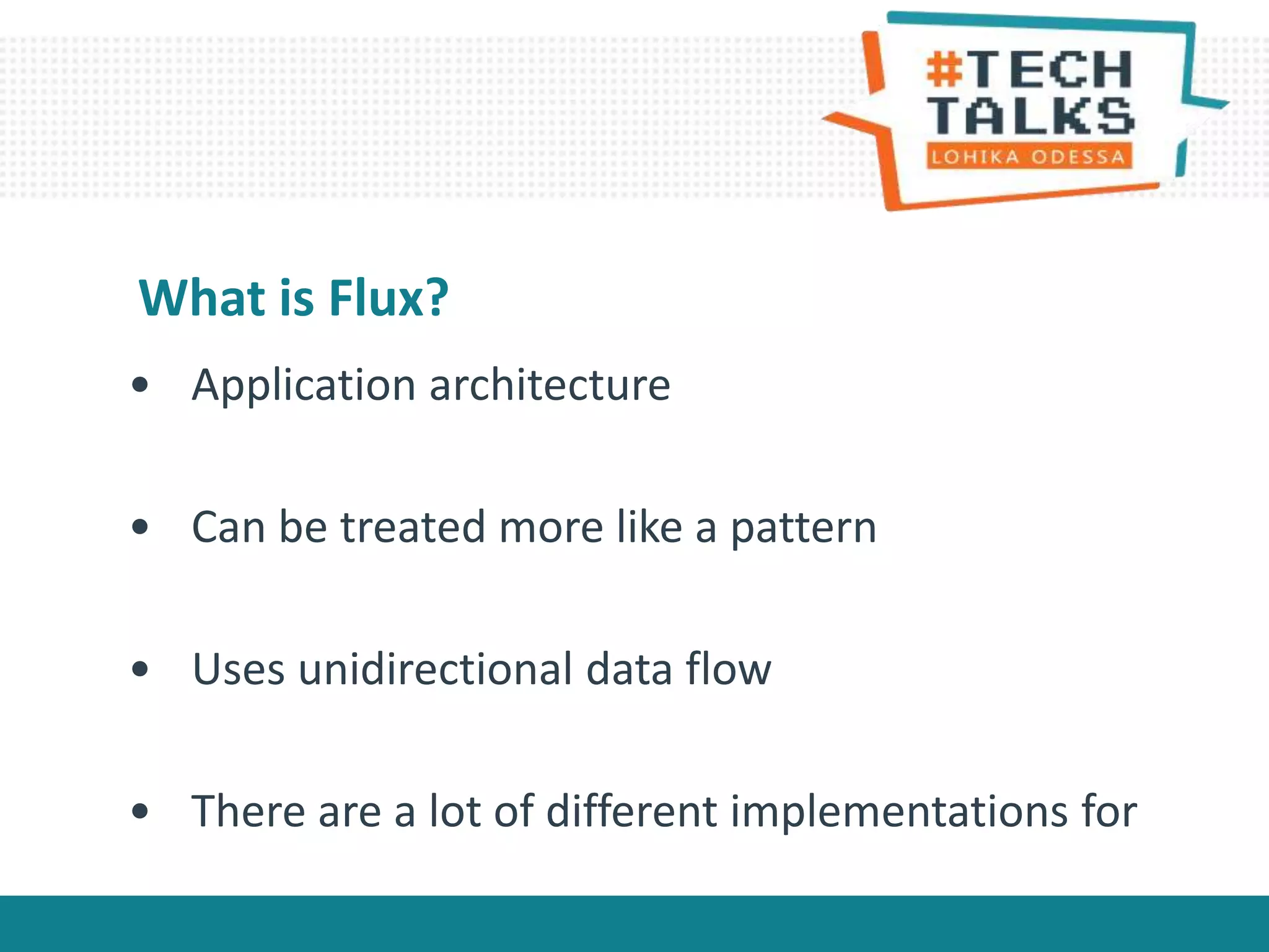 • Application architecture
• Can be treated more like a pattern
• Uses unidirectional data flow
• There are a lot of different implementations for
What is Flux?
 