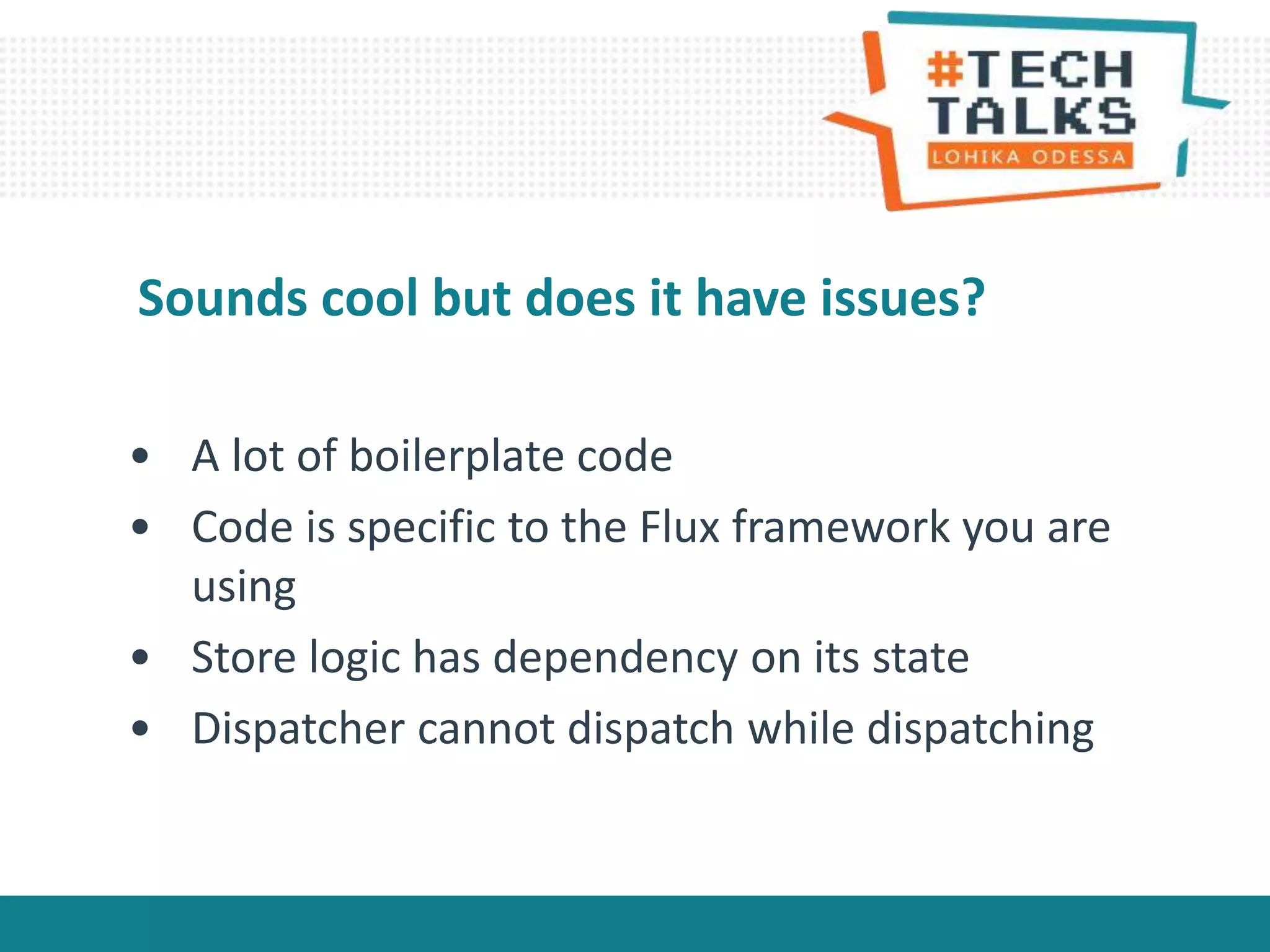 • A lot of boilerplate code
• Code is specific to the Flux framework you are
using
• Store logic has dependency on its state
• Dispatcher cannot dispatch while dispatching
Sounds cool but does it have issues?
 