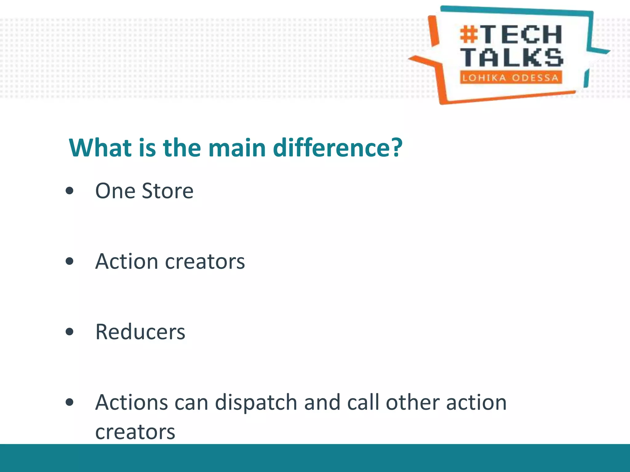 • One Store
• Action creators
• Reducers
• Actions can dispatch and call other action
creators
What is the main difference?
 