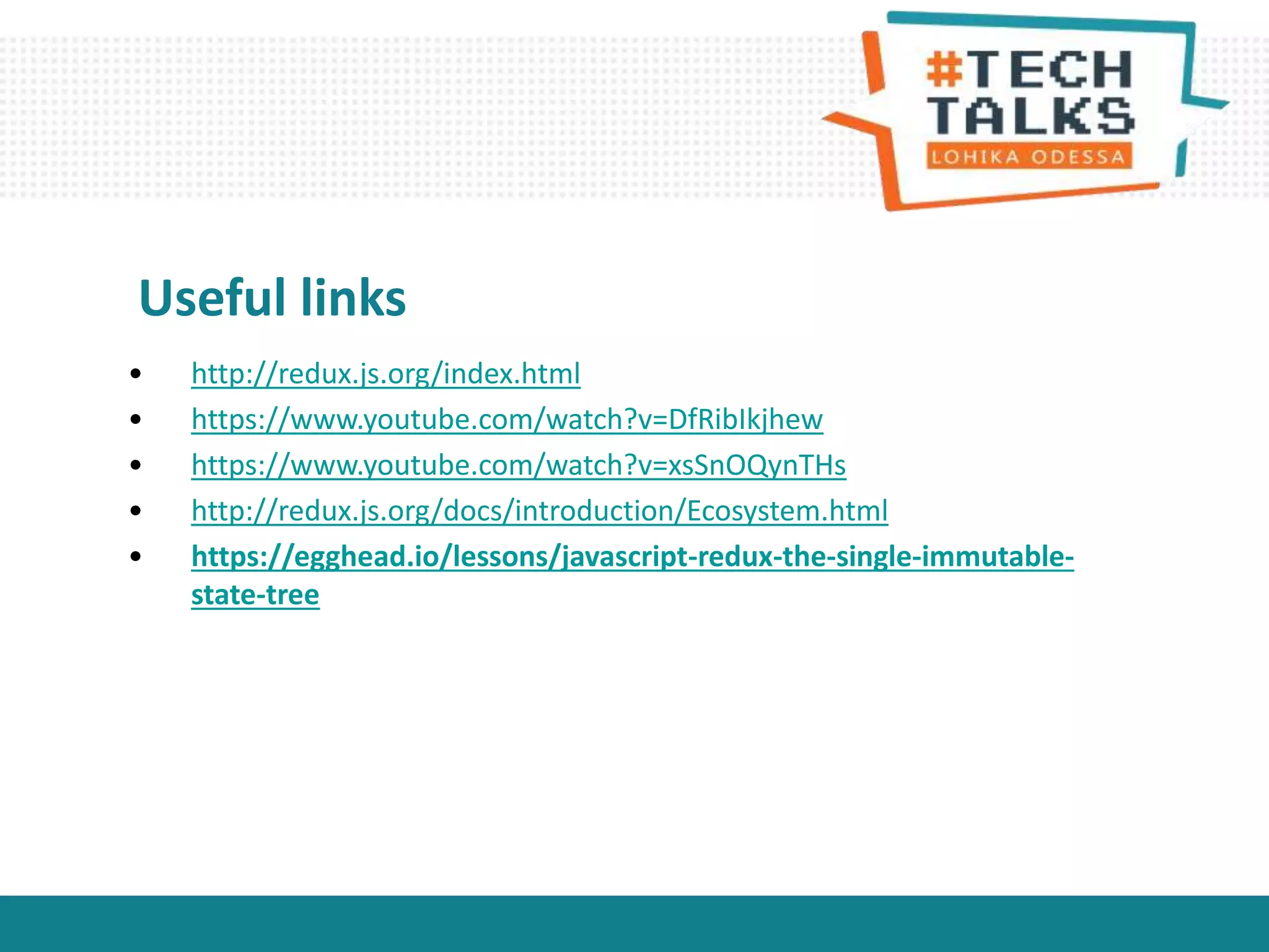 • http://redux.js.org/index.html
• https://www.youtube.com/watch?v=DfRibIkjhew
• https://www.youtube.com/watch?v=xsSnOQynTHs
• http://redux.js.org/docs/introduction/Ecosystem.html
• https://egghead.io/lessons/javascript-redux-the-single-immutable-
state-tree
Useful links
 