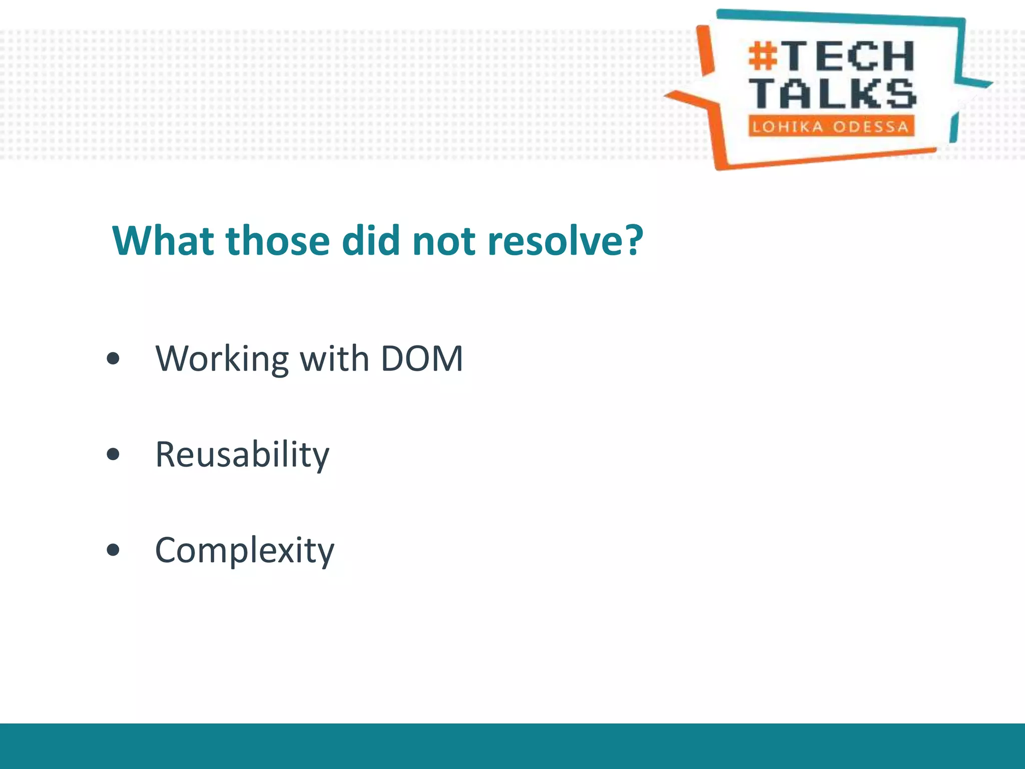 • Working with DOM
• Reusability
• Complexity
What those did not resolve?
 