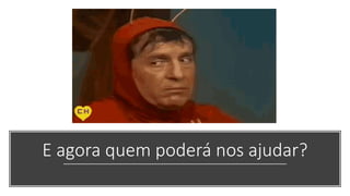 E agora quem poderá nos ajudar?
 