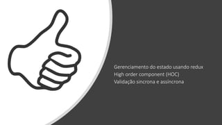 Gerenciamento do estado usando redux
High order component (HOC)
Validação sincrona e assíncrona
 